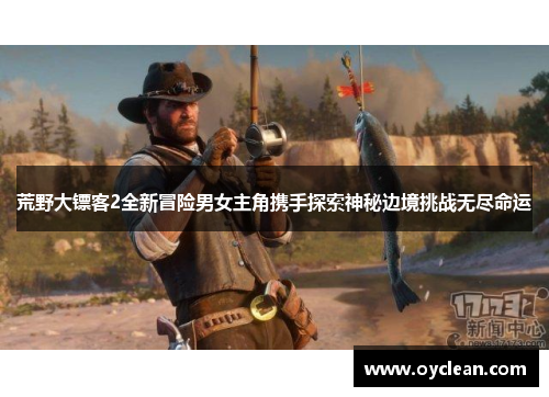 荒野大镖客2全新冒险男女主角携手探索神秘边境挑战无尽命运 荒野大镖客2全新冒险男女主角携手探索神秘边境挑战无尽命运