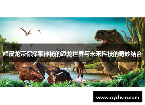 嗨皮龙带你探索神秘的恐龙世界与未来科技的奇妙结合